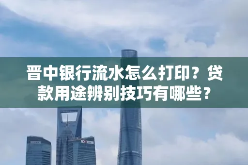 晋中银行流水怎么打印?贷款用途辨别技巧有哪些?
