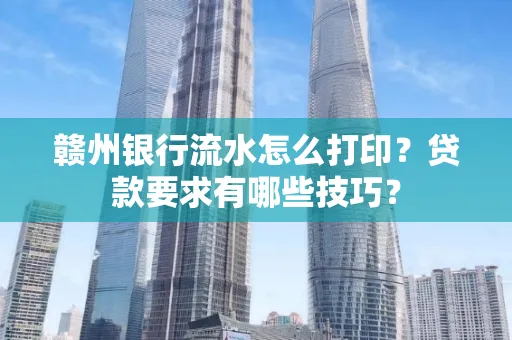 赣州银行流水怎么打印?贷款要求有哪些技巧?