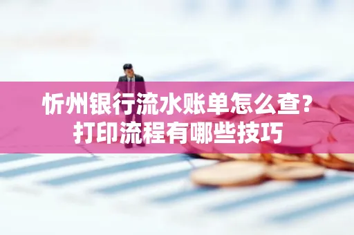忻州银行流水账单怎么查?打印流程有哪些技巧