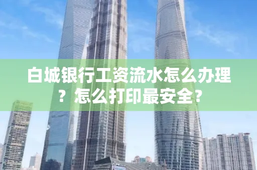 白城银行工资流水怎么办理?怎么打印最安全?